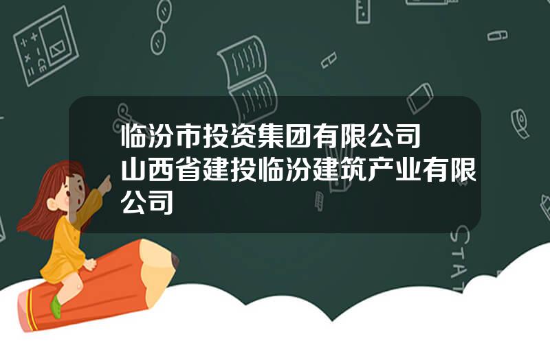 临汾市投资集团有限公司 山西省建投临汾建筑产业有限公司